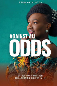 AGAINST ALL ODDS: Overcoming Challenges and Achieving Success in Life AGAINST ALL ODDS: Overcoming Challenges and Achieving Success in Life