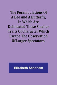 The Perambulations Of A Bee And A Butterfly, In Which Are Delineated Those Smaller Traits Of Character Which Escape The Observation Of Larger Spectators. The Perambulations Of A Bee And A Butterfly, In Which Are Delineated Those Smaller Traits Of Character Which Escape The Observation Of Larger Spectators.