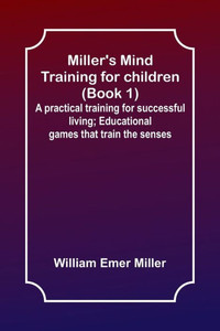 Miller's Mind Training For Children (Book 1); A Practical Training For Successful Living; Educational Games That Train The Senses Miller's Mind Training For Children (Book 1); A Practical Training For Successful Living; Educational Games That Train The Senses