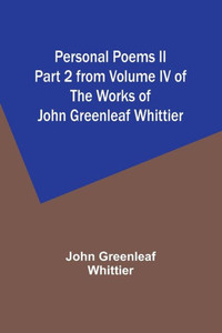 Personal Poems Ii Part 2 From Volume Iv Of The Works Of John Greenleaf Whittier