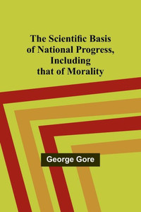 The Scientific Basis Of National Progress, Including That Of Morality The Scientific Basis Of National Progress, Including That Of Morality