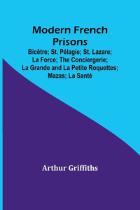 Modern French Prisons; Bic?tre; St. P?lagie; St. Lazare; La Force; The Conciergerie; La Grande And La Petite Roquettes; Mazas; La Sant? Modern French Prisons; Bic?tre; St. P?lagie; St. Lazare; La Force; The Conciergerie; La Grande And La Petite Roquettes; Mazas; La Sant?
