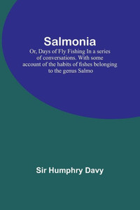 Salmonia; Or, Days Of Fly Fishingin A Series Of Conversations. With Some Account Of The Habits Of Fishes Belonging To The Genus Salmo Salmonia; Or, Days Of Fly Fishingin A Series Of Conversations. With Some Account Of The Habits Of Fishes Belonging To The Genus Salmo