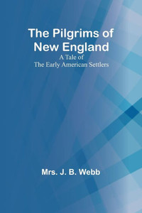 The Pilgrims Of New England;A Tale Of The Early American Settlers The Pilgrims Of New England;A Tale Of The Early American Settlers