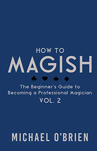 How to Magish Vol. 2: The Beginner's Guide to Becoming a Professional Magician