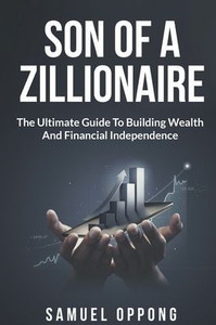 Son Of A Zillionaire: The Ultimate Guide To Building Wealth And Financial Independence. Son Of A Zillionaire: The Ultimate Guide To Building Wealth And Financial Independence.