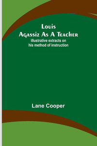 Louis Agassiz As A Teacher; Illustrative Extracts On His Method Of Instruction