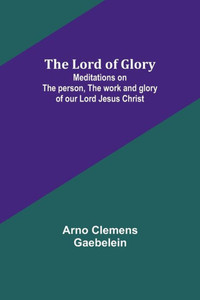 The Lord Of Glory: Meditations On The Person, The Work And Glory Of Our Lord Jesus Christ The Lord Of Glory: Meditations On The Person, The Work And Glory Of Our Lord Jesus Christ