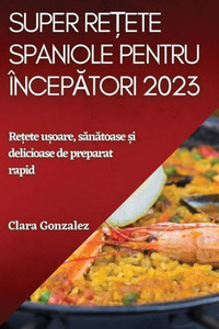 Super Re?Ete Spaniole Pentru Începatori 2023: Re?Ete U?Oare, Sanatoase ?I Delicioase De Preparat Rapid (Romanian Edition)