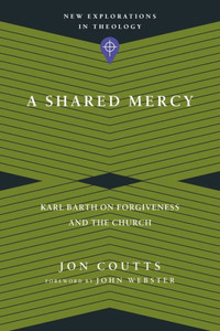 A Shared Mercy: Karl Barth On Forgiveness And The Church (New Explorations In Theology) A Shared Mercy: Karl Barth On Forgiveness And The Church (New Explorations In Theology)