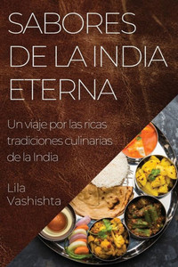 Sabores De La India Eterna: Un Viaje Por Las Ricas Tradiciones Culinarias De La India (Spanish Edition)