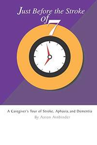 Just Before The Stroke of Seven: A Caregiver's Tour of Stroke, Aphasia, and Dementia