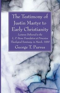 The Testimony Of Justin Martyr To Early Christianity: Lectures Delivered To The L. P. Stone Foundation At Princeton Theological Seminary, In March, 1888