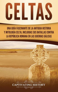 Celtas: Una Guía Fascinante De La Antigua Historia Y Mitología Celta, Incluidas Sus Batallas Contra La República Romana En Las Guerras Gálicas (Spanish Edition)