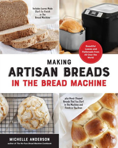 Making Artisan Breads In The Bread Machine: Beautiful Loaves And Flatbreads From All Over The World - Includes Loaves Made Start-To-Finish In The ... Start In The Machine And Finish In The Oven