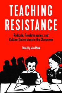 Teaching Resistance: Radicals, Revolutionaries, And Cultural Subversives In The Classroom