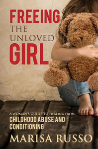Freeing The Unloved Girl: A Woman's Guide To Healing From Childhood Abuse And Conditioning Freeing The Unloved Girl: A Woman's Guide To Healing From Childhood Abuse And Conditioning