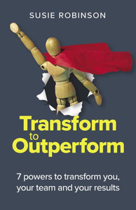 Transform To Outperform: 7 Powers To Transform You, Your Team And Your Results Transform To Outperform: 7 Powers To Transform You, Your Team And Your Results