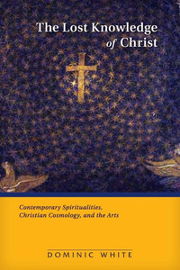 The Lost Knowledge Of Christ: Contemporary Spiritualities, Christian Cosmology, And The Arts