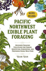 Pacific Northwest Edible Plant Foraging: Beginner Foraging Field Guide For Finding, Identifying, Harvesting, And Preparing Edible Wild Food Pacific Northwest Edible Plant Foraging: Beginner Foraging Field Guide For Finding, Identifying, Harvesting, And Preparing Edible Wild Food