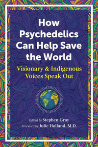How Psychedelics Can Help Save The World: Visionary And Indigenous Voices Speak Out How Psychedelics Can Help Save The World: Visionary And Indigenous Voices Speak Out
