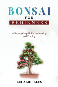 Bonsai For Beginners: A Step-By-Step Guide To Growing And Pruning