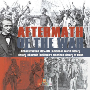 Aftermath Of The War Reconstruction 1865-1877 American World History History 5Th Grade Children's American History Of 1800S Aftermath Of The War Reconstruction 1865-1877 American World History History 5Th Grade Children's American History Of 1800S