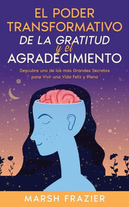 El Poder Transformativo De La Gratitud Y El Agradecimiento: Descubre Uno De Los Más Grandes Secretos Para Vivir Una Vida Feliz Y Plena (Spanish Edition)