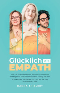 Glücklich Als Empath: Wie Sie Als Hochsensible, Empathische Person Ihr Mitgefühl Und Ihre Emotionen Richtig Steuern. So Erkennen, Verstehen Und Nutzen Sie Ihre Einzigartige Gabe (German Edition)