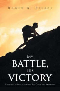 My Battle, His Victory: Fighting A Battle Against All Odds And Winning My Battle, His Victory: Fighting A Battle Against All Odds And Winning