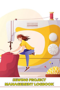 Sewing Project Management Logbook: Project Planner For Sewing Lover Keep Track Of Your Sewing Project Sewing Project Management Logbook: Project Planner For Sewing Lover Keep Track Of Your Sewing Project