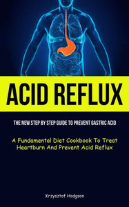 Acid Reflux: The New Step By Step Guide To Prevent Gastric Acid (A Fundamental Diet Cookbook To Treat Heartburn And Prevent Acid Reflux)