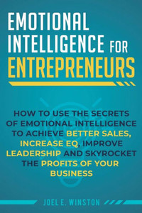 Emotional Intelligence For Entrepreneurs: How To Use The Secrets Of Emotional Intelligence To Achieve Better Sales, Increase Eq, Improve Leadership, And Skyrocket The Profits Of Your Business Emotional Intelligence For Entrepreneurs: How To Use The Secrets Of Emotional Intelligence To Achieve Better Sales, Increase Eq, Improve Leadership, And Skyrocket The Profits Of Your Business