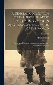 A General Collection Of The Best And Most Interesting Voyages And Travels In All Parts Of The World; Many Of Which Are Now First Translated Into English. Digested On A New Plan; Volume 16 A General Collection Of The Best And Most Interesting Voyages And Travels In All Parts Of The World; Many Of Which Are Now First Translated Into English. Digested On A New Plan; Volume 16