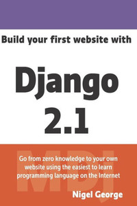 Build Your First Website With Django 2.1: Master The Basics Of Django While Building A Fully-Functioning Website Build Your First Website With Django 2.1: Master The Basics Of Django While Building A Fully-Functioning Website