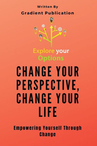 Change Your Perspective, Change Your Life: Empowering Yourself Through Change Change Your Perspective, Change Your Life: Empowering Yourself Through Change