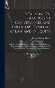 A Treatise On Fraudulent Conveyances And Creditor's Remedies At Law And In Equity: Including A Consideration Of The Provisions Of The Bankruptcy Law ... And The Procedure Of Trustees In Bankruptcy A Treatise On Fraudulent Conveyances And Creditor's Remedies At Law And In Equity: Including A Consideration Of The Provisions Of The Bankruptcy Law ... And The Procedure Of Trustees In Bankruptcy