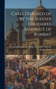 Cases Disposed Of By The Sudder Foujdaree Adawlut Of Bombay; Volume 5 Cases Disposed Of By The Sudder Foujdaree Adawlut Of Bombay; Volume 5