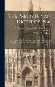 The Presbyterian Digest Of 1886: A Compend Of The Acts, And Deliverances Of The General Assembly Of The Presbyterian Church In The United States Of America The Presbyterian Digest Of 1886: A Compend Of The Acts, And Deliverances Of The General Assembly Of The Presbyterian Church In The United States Of America