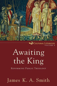 Awaiting The King: Reforming Public Theology (Cultural Liturgies)