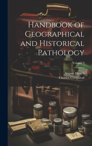 Handbook Of Geographical And Historical Pathology; Volume 3 Handbook Of Geographical And Historical Pathology; Volume 3
