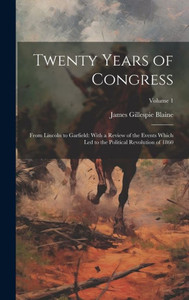 Twenty Years Of Congress: From Lincoln To Garfield: With A Review Of The Events Which Led To The Political Revolution Of 1860; Volume 1 Twenty Years Of Congress: From Lincoln To Garfield: With A Review Of The Events Which Led To The Political Revolution Of 1860; Volume 1