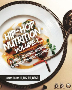 Hip Hop Nutrition Volume 1: A Simple, Delicious, Nutritious Approach To Health And Fitness!