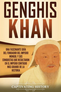 Genghis Khan: Una Fascinante Guía Del Fundador Del Imperio Mongol Y Sus Conquistas Que Resultaron En El Imperio Contiguo Más Grande De La Historia (Biografías) (Spanish Edition)