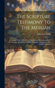 The Scripture Testimony To The Messiah: An Inquiry With A View To A Satisfactory Determination Of The Doctrine Taught In The Holy Scriptures Concerning The Person Of Christ