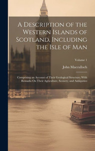 A Description Of The Western Islands Of Scotland, Including The Isle Of Man: Comprising An Account Of Their Geological Structure; With Remarks On Their Agriculture, Scenery, And Antiquities; Volume 1 A Description Of The Western Islands Of Scotland, Including The Isle Of Man: Comprising An Account Of Their Geological Structure; With Remarks On Their Agriculture, Scenery, And Antiquities; Volume 1