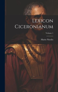 Lexicon Ciceronianum; Volume 1 (Latin Edition) Lexicon Ciceronianum; Volume 1 (Latin Edition)