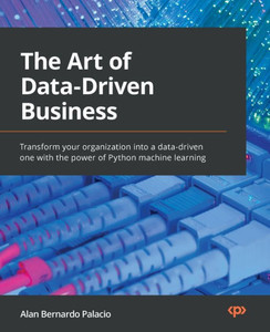 The Art Of Data-Driven Business: Transform Your Organization Into A Data-Driven One With The Power Of Python Machine Learning The Art Of Data-Driven Business: Transform Your Organization Into A Data-Driven One With The Power Of Python Machine Learning