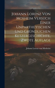 Johann Lorenz Von Mosheim Versuch Einer Unpartheyischen Und Gründlichen Ketzergeschichte, Zwote Auflage (German Edition) Johann Lorenz Von Mosheim Versuch Einer Unpartheyischen Und Gründlichen Ketzergeschichte, Zwote Auflage (German Edition)