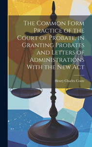 The Common Form Practice Of The Court Of Probate, In Granting Probates And Letters Of Administrations With The New Act